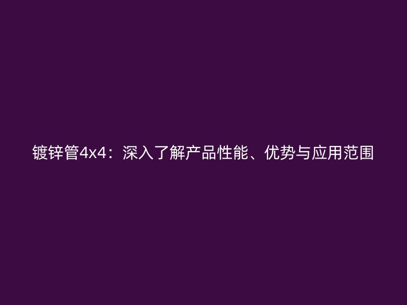 鍍鋅管4x4：深入了解產(chǎn)品性能、優(yōu)勢與應(yīng)用范圍