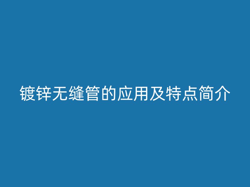 鍍鋅無(wú)縫管的應(yīng)用及特點(diǎn)簡(jiǎn)介