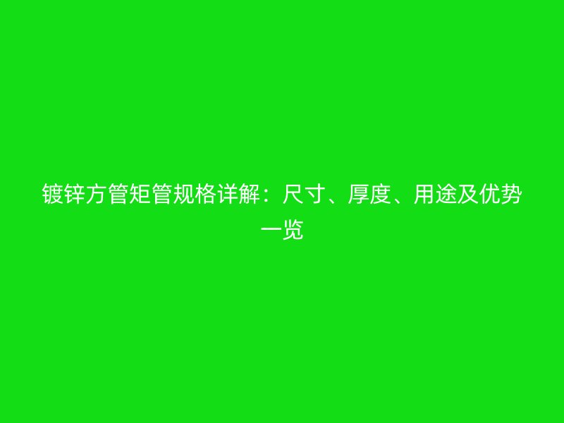 鍍鋅方管矩管規(guī)格詳解：尺寸、厚度、用途及優(yōu)勢一覽