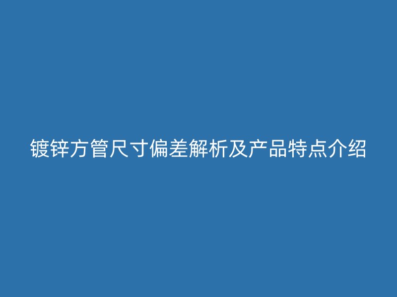 鍍鋅方管尺寸偏差解析及產品特點介紹
