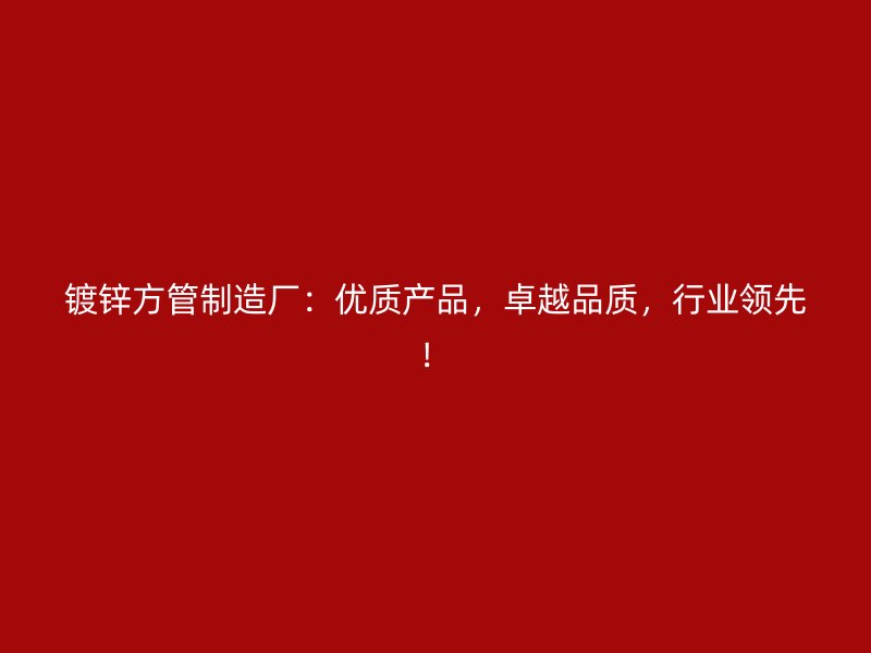 鍍鋅方管制造廠：優(yōu)質(zhì)產(chǎn)品，卓越品質(zhì)，行業(yè)領(lǐng)先！
