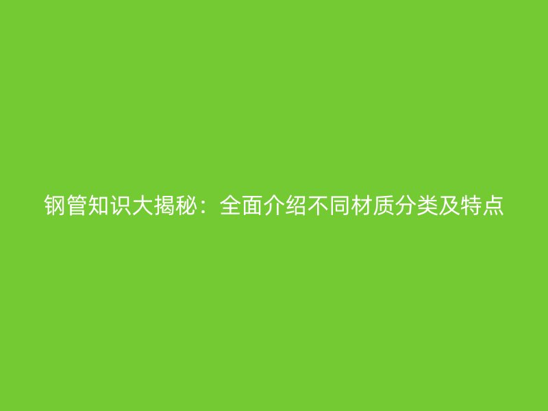 鋼管知識大揭秘：全面介紹不同材質(zhì)分類及特點