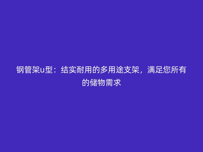 鋼管架u型：結(jié)實(shí)耐用的多用途支架，滿足您所有的儲物需求