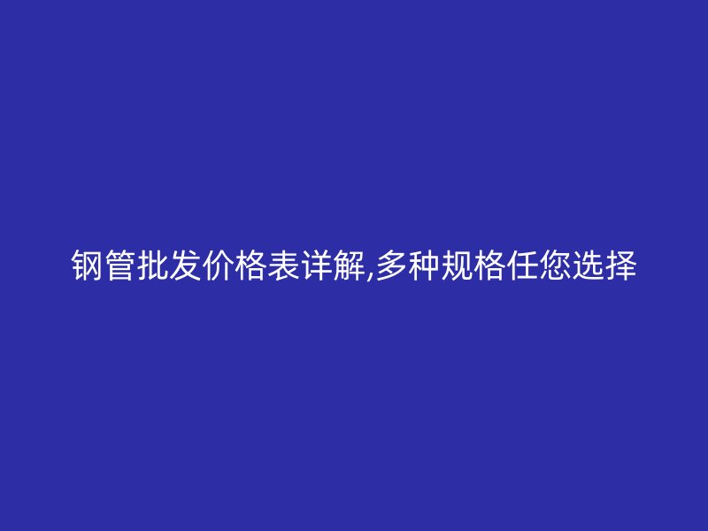 鋼管批發(fā)價格表詳解,多種規(guī)格任您選擇