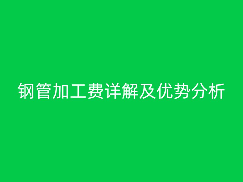 鋼管加工費(fèi)詳解及優(yōu)勢分析