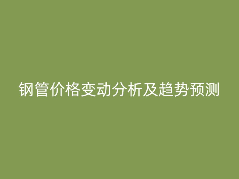 鋼管價(jià)格變動(dòng)分析及趨勢(shì)預(yù)測(cè)