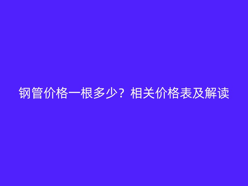 鋼管價(jià)格一根多少？相關(guān)價(jià)格表及解讀