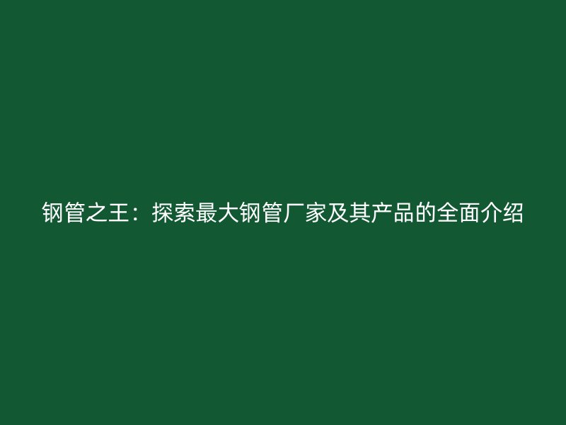 鋼管之王：探索最大鋼管廠家及其產(chǎn)品的全面介紹