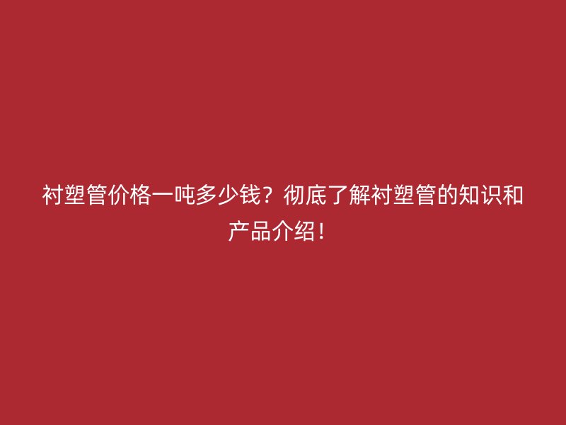 襯塑管價格一噸多少錢？徹底了解襯塑管的知識和產(chǎn)品介紹！