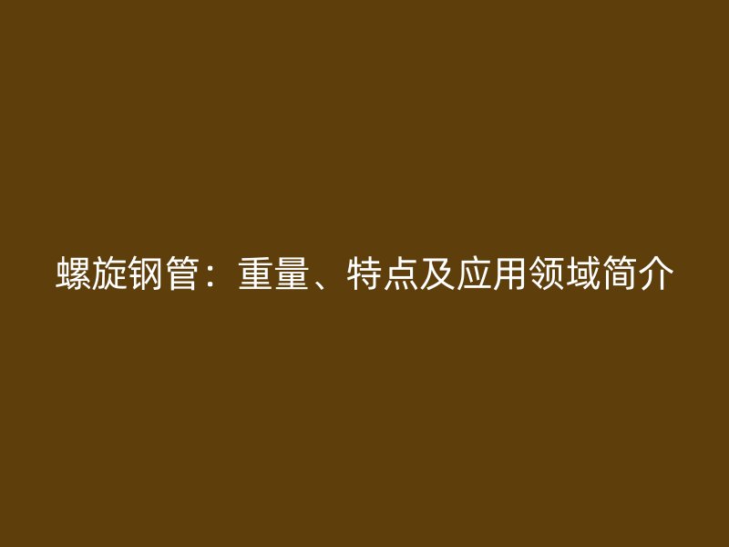 螺旋鋼管：重量、特點及應用領域簡介
