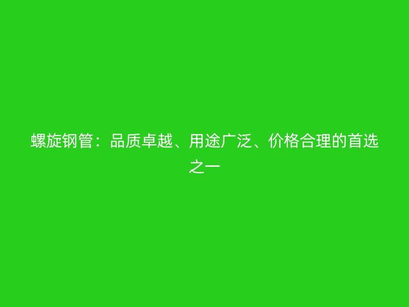 螺旋鋼管：品質(zhì)卓越、用途廣泛、價(jià)格合理的首選之一