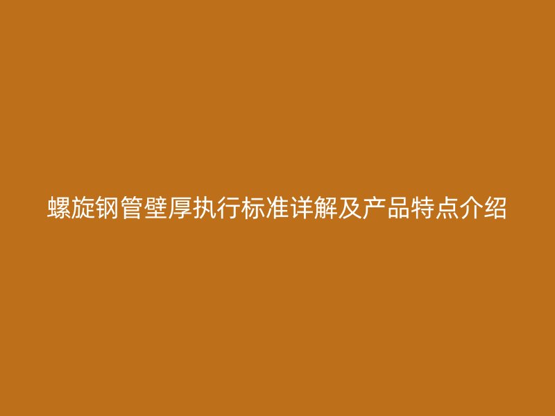 螺旋鋼管壁厚執(zhí)行標(biāo)準(zhǔn)詳解及產(chǎn)品特點(diǎn)介紹