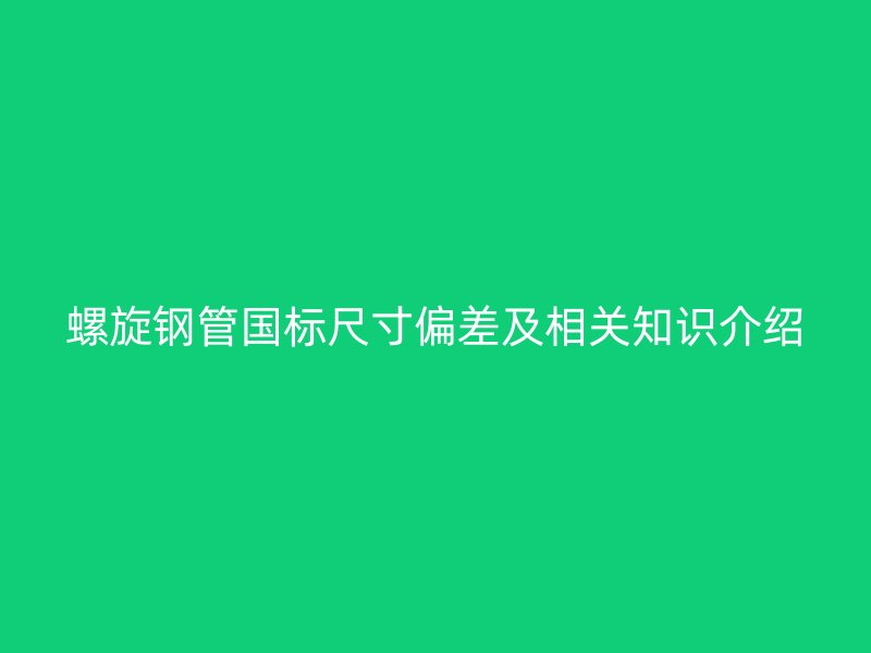 螺旋鋼管國標尺寸偏差及相關(guān)知識介紹