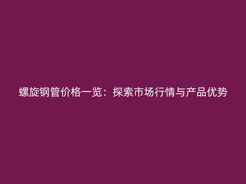 螺旋鋼管價格一覽:探索市場行情與產品優(yōu)勢