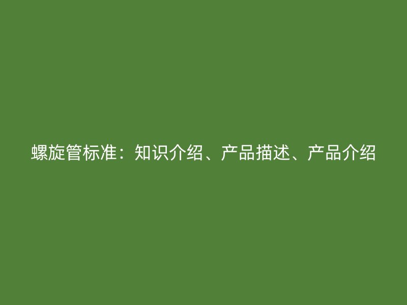 螺旋管標準：知識介紹、產(chǎn)品描述、產(chǎn)品介紹