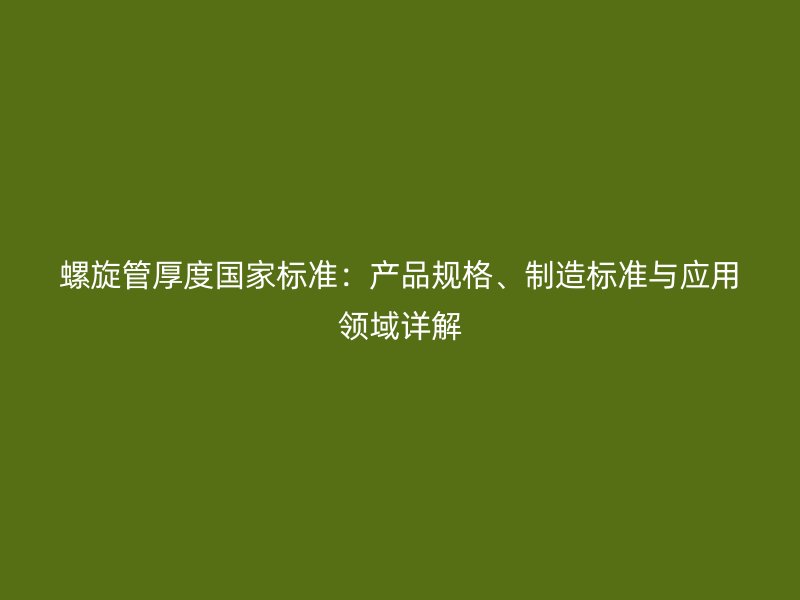 螺旋管厚度國家標準:產品規(guī)格、制造標準與應用領域詳解