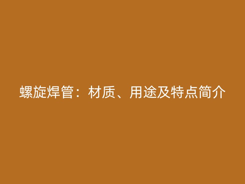 螺旋焊管：材質(zhì)、用途及特點簡介