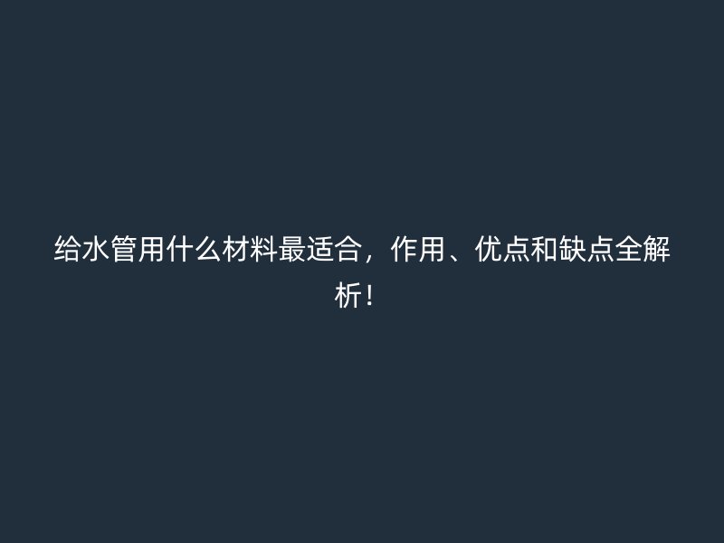 給水管用什么材料最適合，作用、優(yōu)點(diǎn)和缺點(diǎn)全解析！