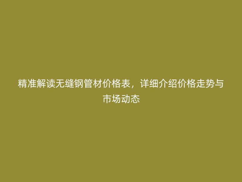 精準(zhǔn)解讀無縫鋼管材價格表，詳細(xì)介紹價格走勢與市場動態(tài)