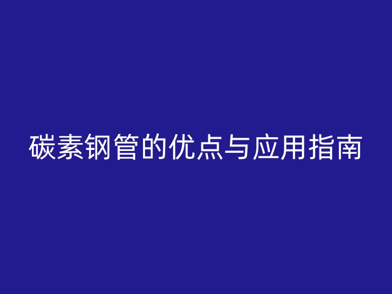 碳素鋼管的優(yōu)點(diǎn)與應(yīng)用指南