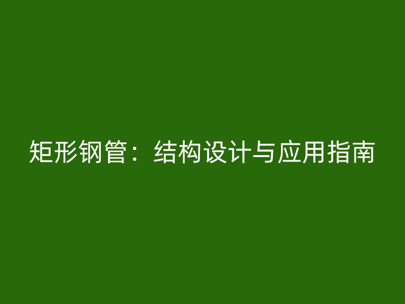 矩形鋼管：結(jié)構(gòu)設(shè)計(jì)與應(yīng)用指南
