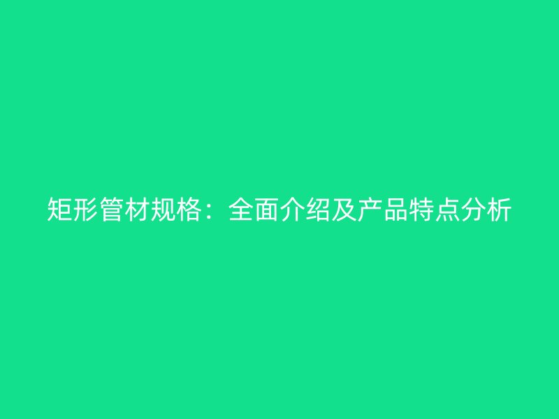 矩形管材規(guī)格：全面介紹及產(chǎn)品特點分析