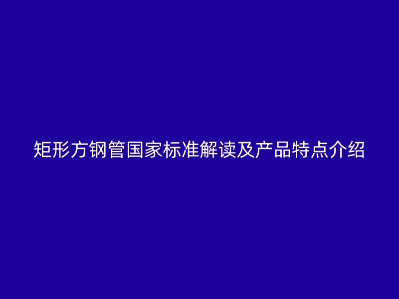 矩形方鋼管國家標準解讀及產品特點介紹