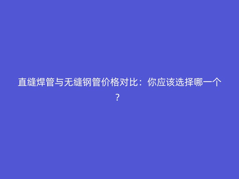 直縫焊管與無縫鋼管價(jià)格對(duì)比：你應(yīng)該選擇哪一個(gè)？