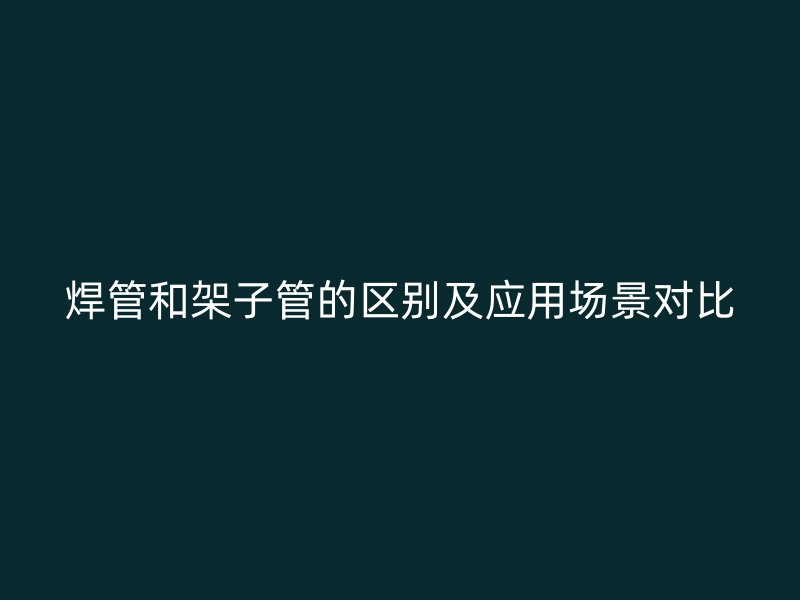 焊管和架子管的區(qū)別及應(yīng)用場(chǎng)景對(duì)比