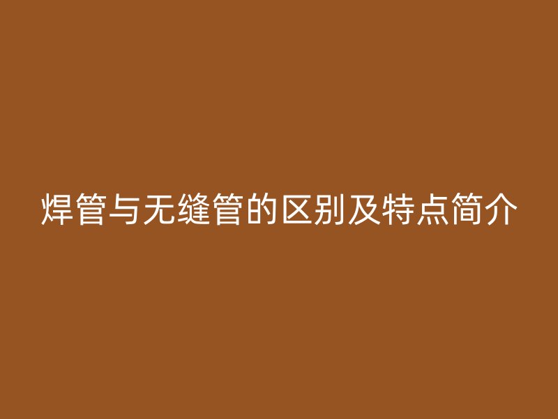 焊管與無縫管的區(qū)別及特點簡介