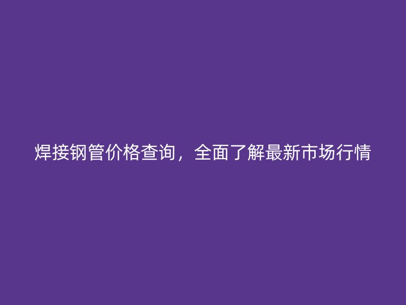 焊接鋼管價(jià)格查詢(xún)，全面了解最新市場(chǎng)行情