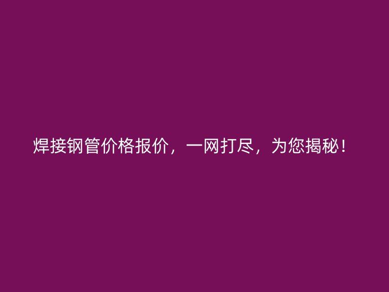 焊接鋼管價格報價，一網打盡，為您揭秘！