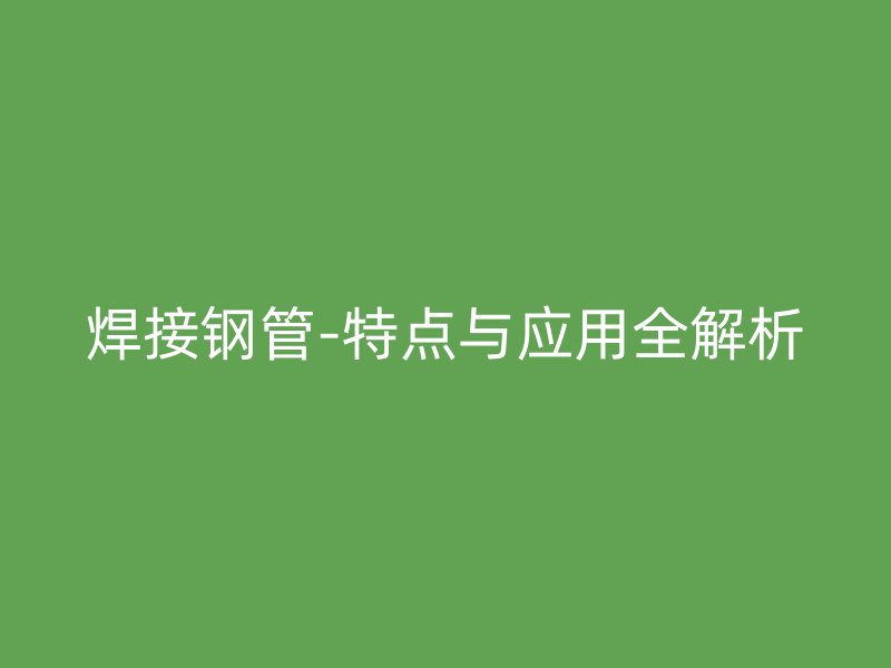 焊接鋼管-特點與應用全解析