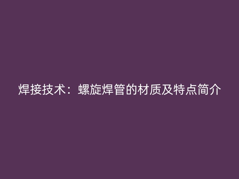 焊接技術(shù)：螺旋焊管的材質(zhì)及特點簡介