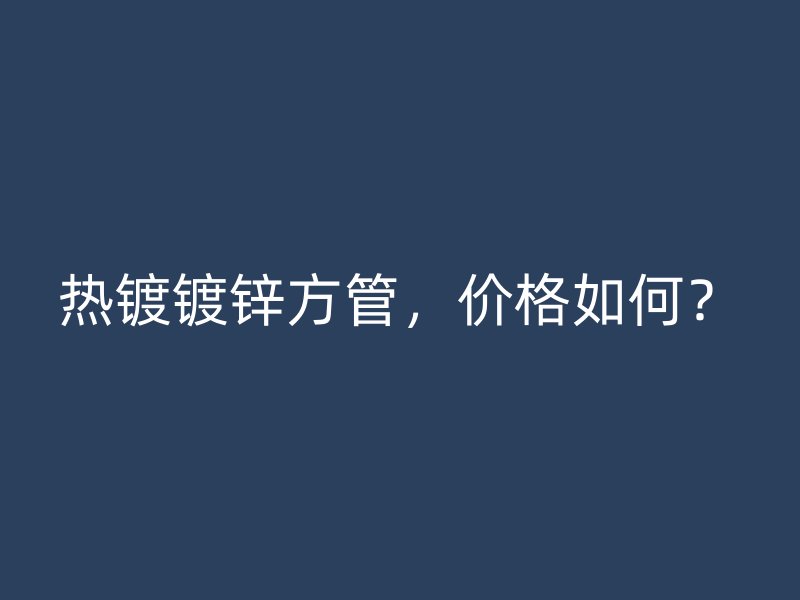 熱鍍鍍鋅方管，價(jià)格如何？