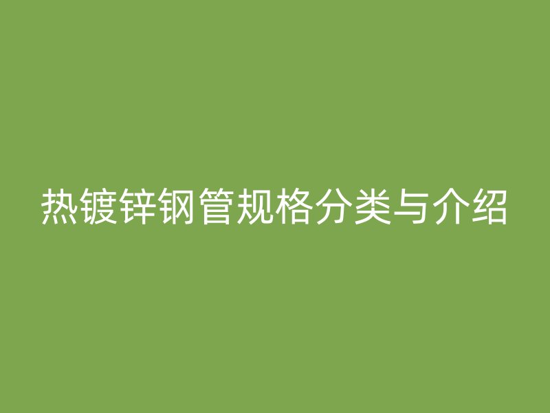 熱鍍鋅鋼管規(guī)格分類(lèi)與介紹