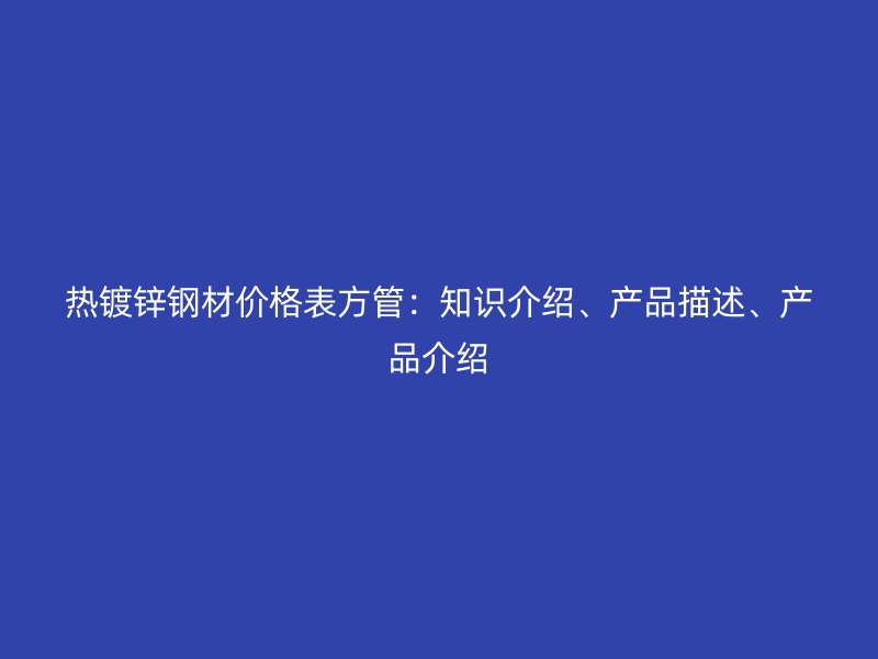 熱鍍鋅鋼材價格表方管：知識介紹、產(chǎn)品描述、產(chǎn)品介紹