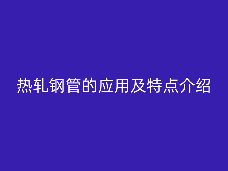 熱軋鋼管的應(yīng)用及特點介紹