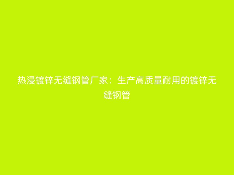 熱浸鍍鋅無(wú)縫鋼管廠(chǎng)家：生產(chǎn)高質(zhì)量耐用的鍍鋅無(wú)縫鋼管