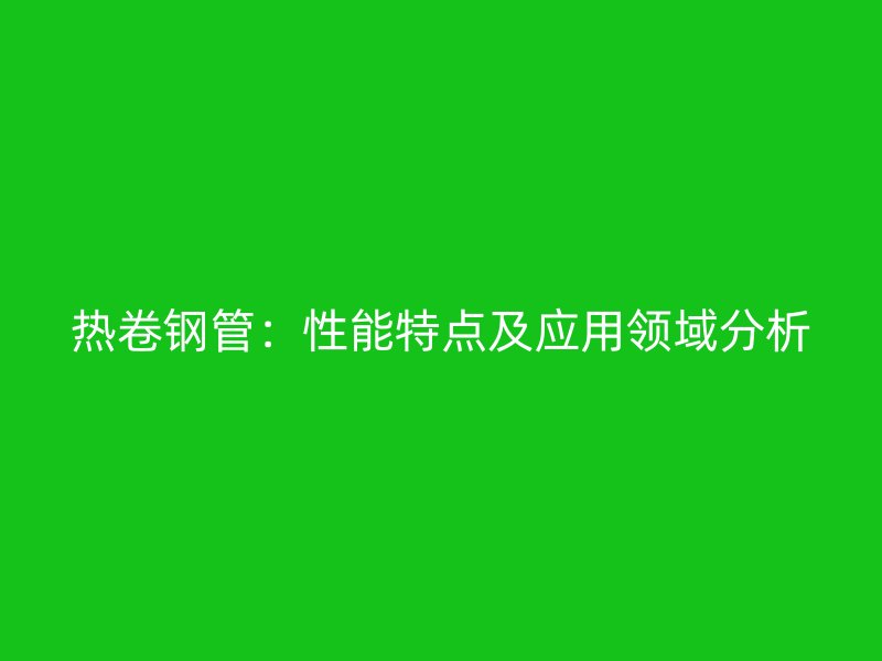 熱卷鋼管：性能特點及應(yīng)用領(lǐng)域分析