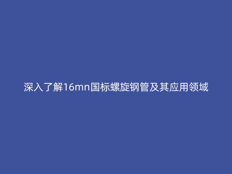 深入了解16mn國標(biāo)螺旋鋼管及其應(yīng)用領(lǐng)域