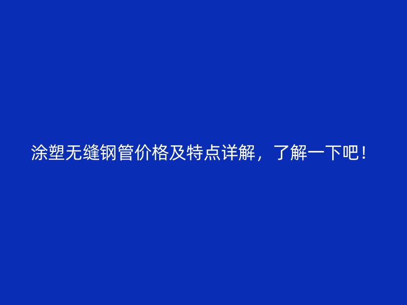 涂塑無縫鋼管價(jià)格及特點(diǎn)詳解，了解一下吧！