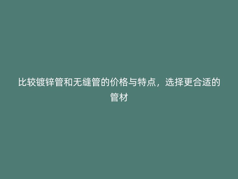 比較鍍鋅管和無縫管的價格與特點，選擇更合適的管材