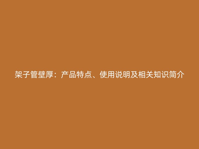 架子管壁厚：產(chǎn)品特點、使用說明及相關(guān)知識簡介