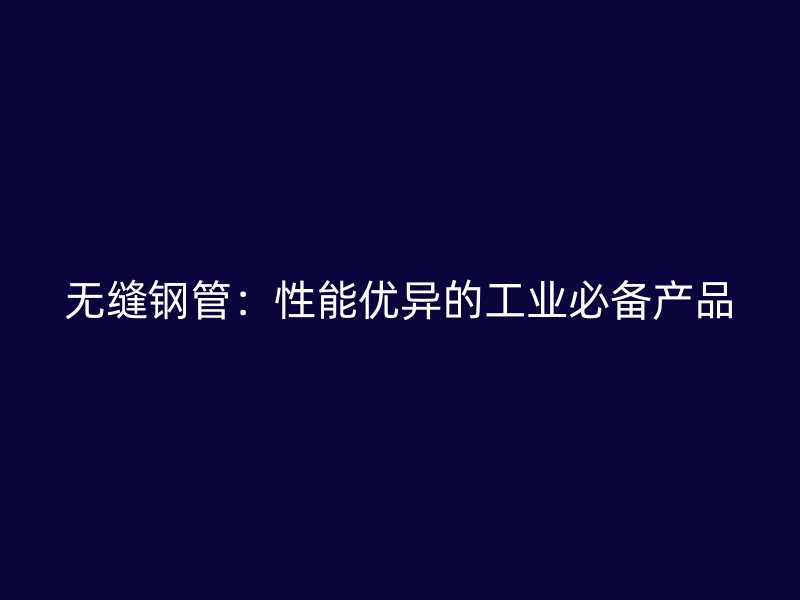 無縫鋼管：性能優(yōu)異的工業(yè)必備產(chǎn)品