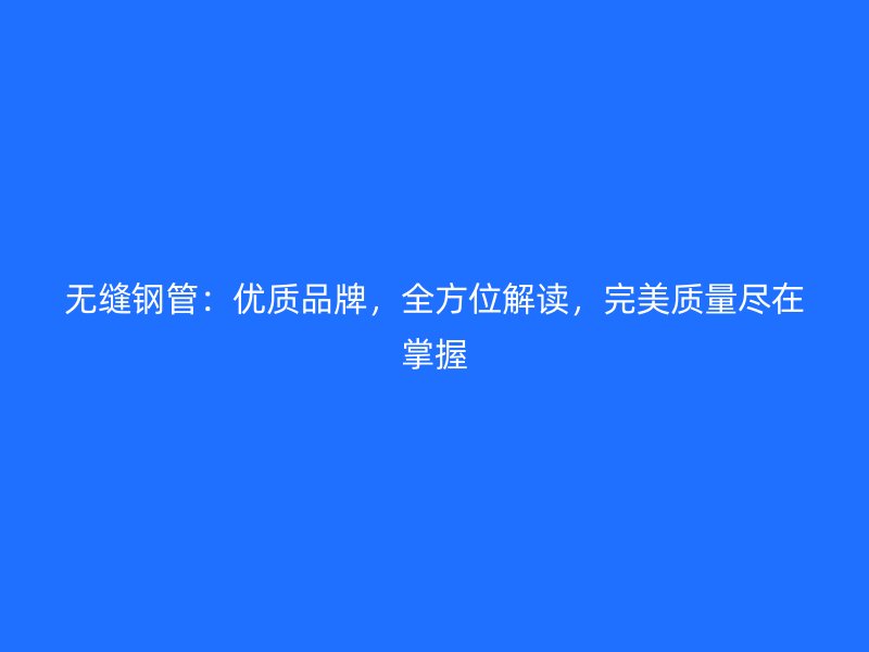 無縫鋼管：優(yōu)質(zhì)品牌，全方位解讀，完美質(zhì)量盡在掌握