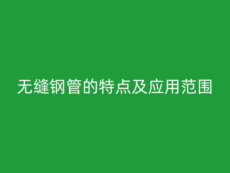 無縫鋼管的特點及應用范圍
