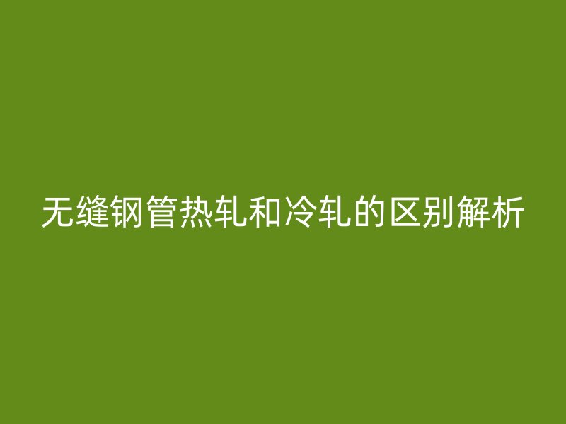 無(wú)縫鋼管熱軋和冷軋的區(qū)別解析