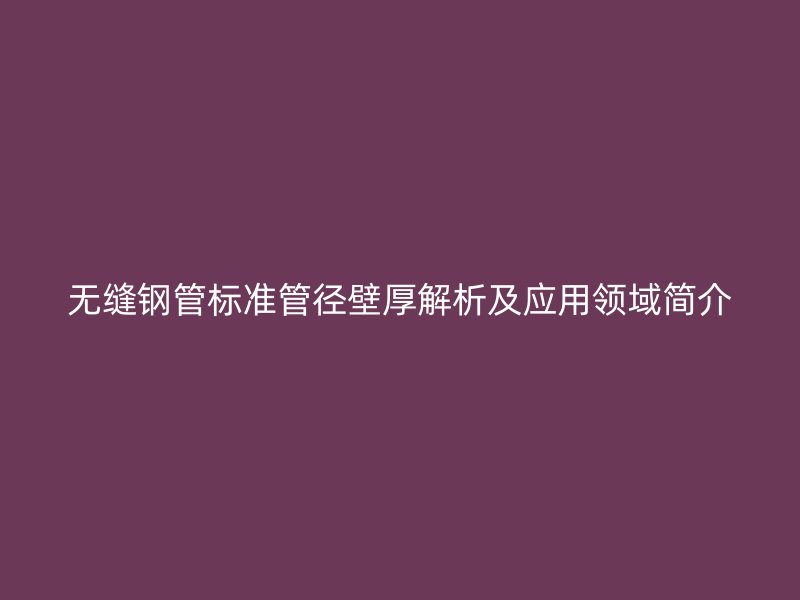 無(wú)縫鋼管標(biāo)準(zhǔn)管徑壁厚解析及應(yīng)用領(lǐng)域簡(jiǎn)介