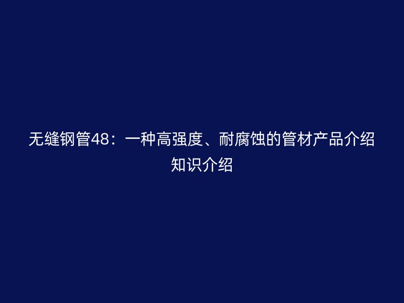 無縫鋼管48：一種高強(qiáng)度、耐腐蝕的管材產(chǎn)品介紹知識介紹